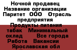 Ночной продавец › Название организации ­ Паритет, ООО › Отрасль предприятия ­ Продукты питания, табак › Минимальный оклад ­ 1 - Все города Работа » Вакансии   . Ярославская обл.,Ярославль г.